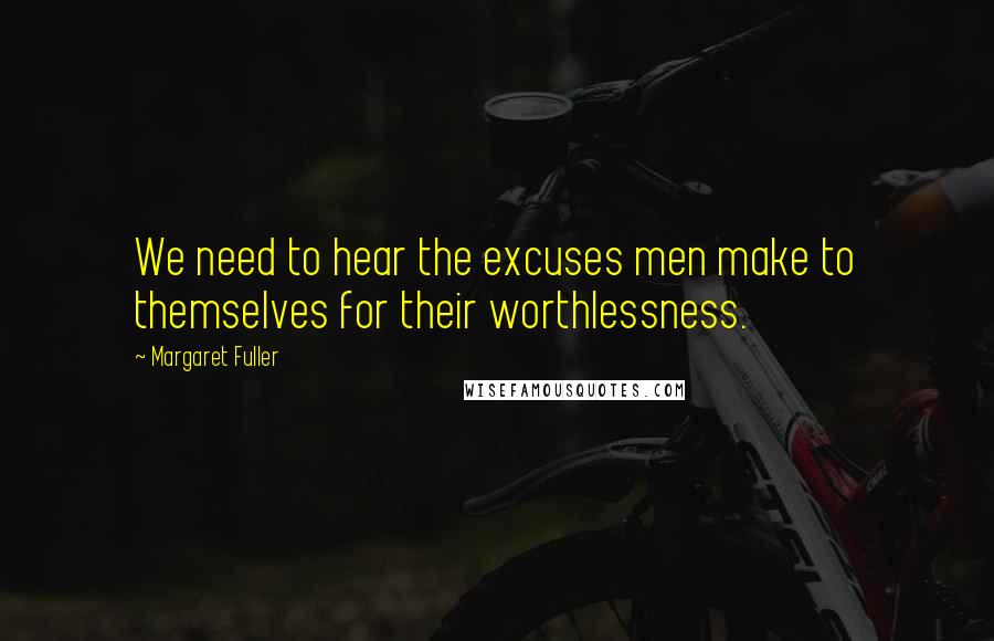 Margaret Fuller quotes: We need to hear the excuses men make to themselves for their worthlessness.