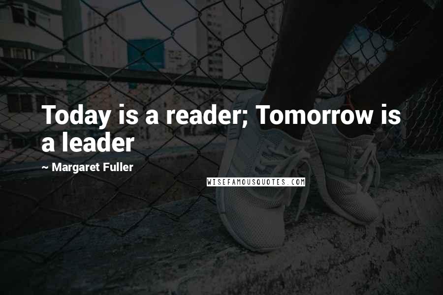Margaret Fuller quotes: Today is a reader; Tomorrow is a leader