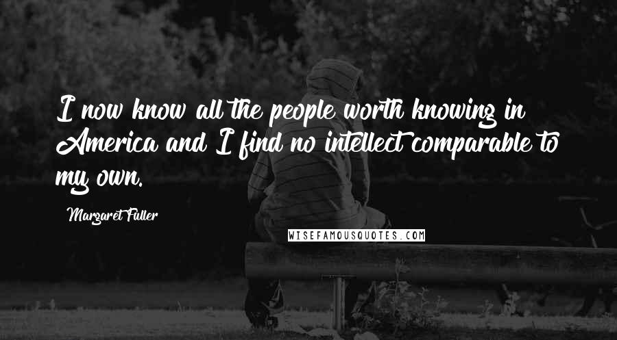 Margaret Fuller quotes: I now know all the people worth knowing in America and I find no intellect comparable to my own.