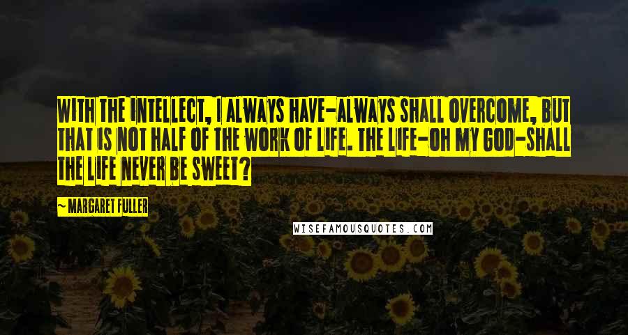 Margaret Fuller quotes: With the intellect, I always have-always shall overcome, but that is not half of the work of life. The life-oh my God-shall the life never be sweet?