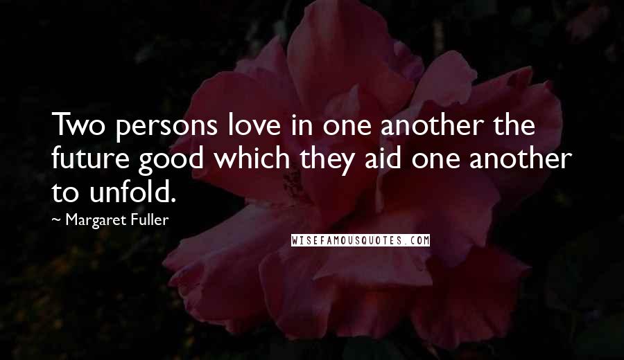 Margaret Fuller quotes: Two persons love in one another the future good which they aid one another to unfold.