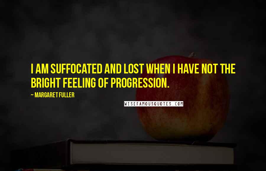 Margaret Fuller quotes: I am suffocated and lost when I have not the bright feeling of progression.