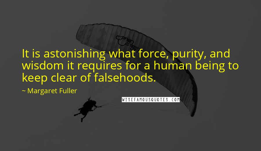 Margaret Fuller quotes: It is astonishing what force, purity, and wisdom it requires for a human being to keep clear of falsehoods.