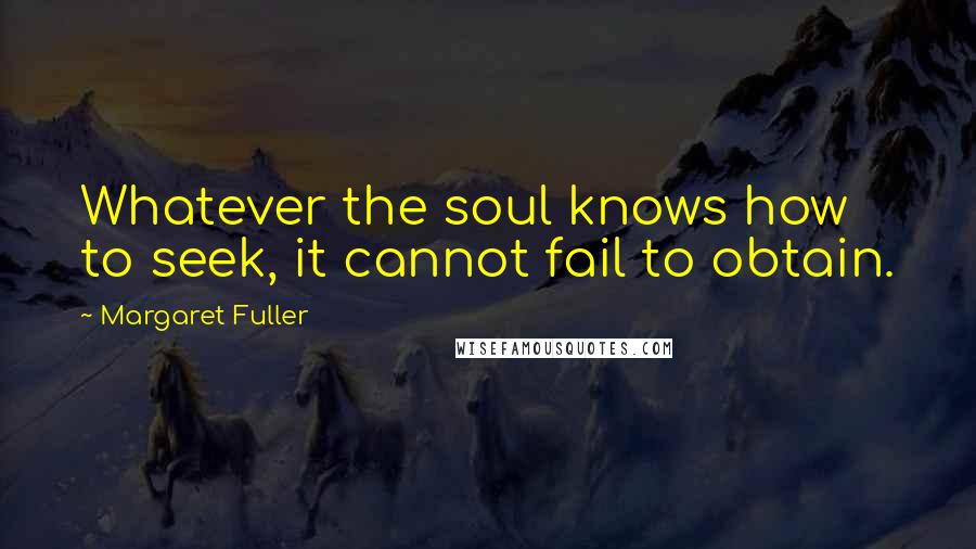 Margaret Fuller quotes: Whatever the soul knows how to seek, it cannot fail to obtain.