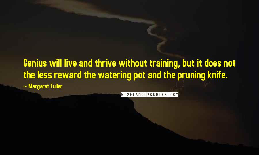 Margaret Fuller quotes: Genius will live and thrive without training, but it does not the less reward the watering pot and the pruning knife.