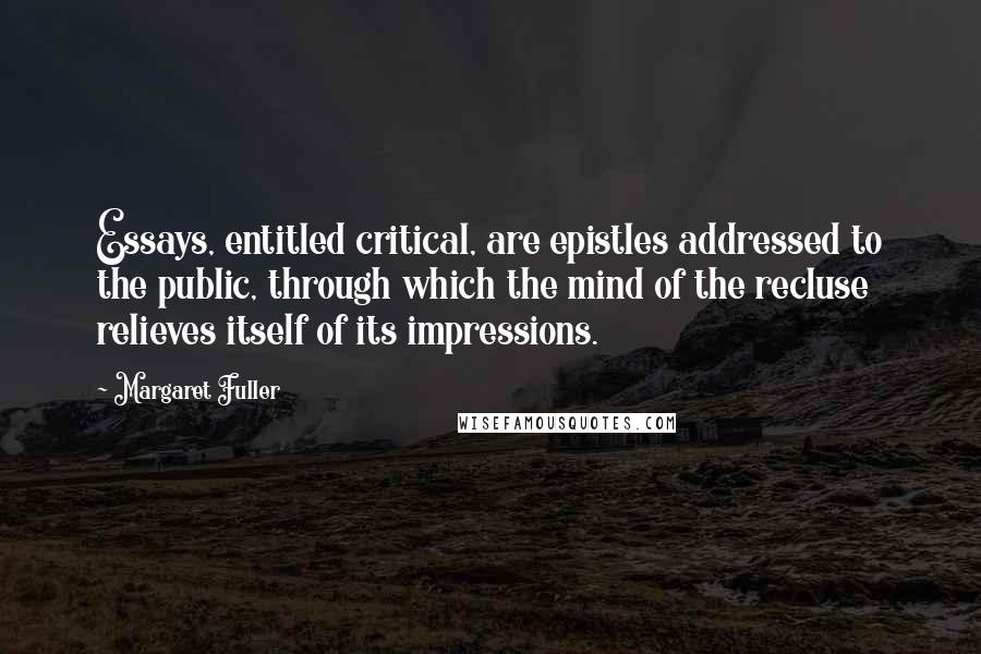 Margaret Fuller quotes: Essays, entitled critical, are epistles addressed to the public, through which the mind of the recluse relieves itself of its impressions.