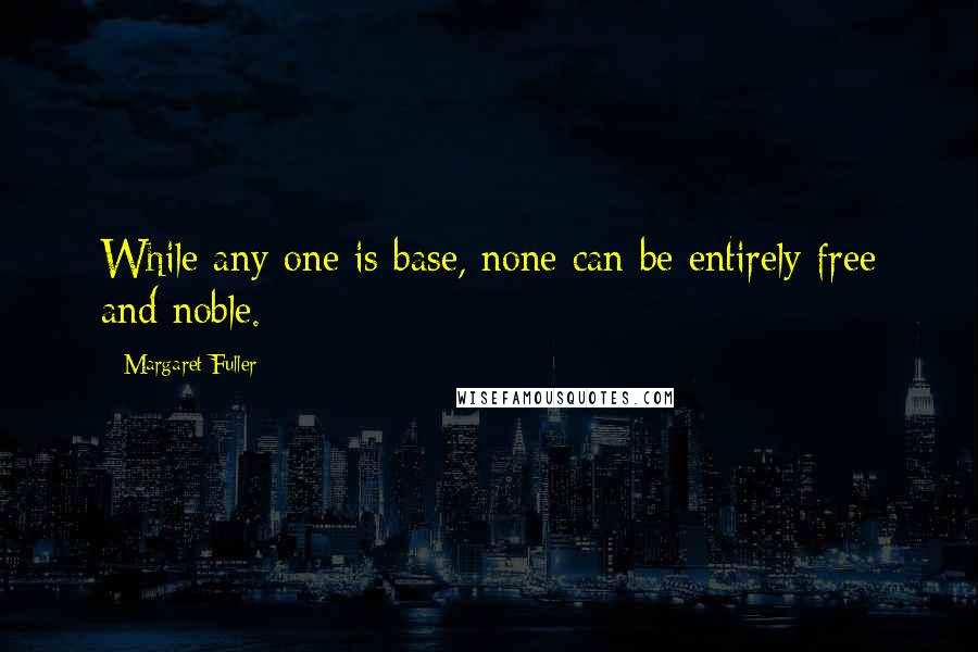 Margaret Fuller quotes: While any one is base, none can be entirely free and noble.