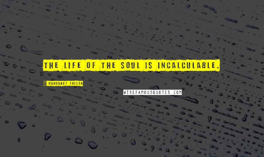 Margaret Fuller quotes: The life of the soul is incalculable.