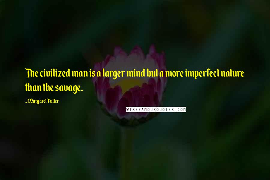 Margaret Fuller quotes: The civilized man is a larger mind but a more imperfect nature than the savage.