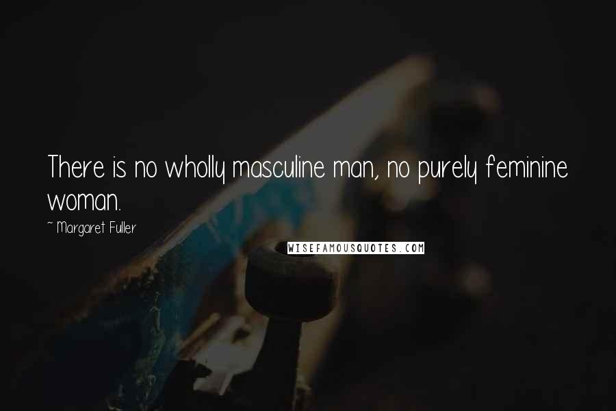 Margaret Fuller quotes: There is no wholly masculine man, no purely feminine woman.