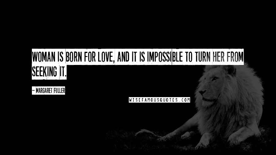 Margaret Fuller quotes: Woman is born for love, and it is impossible to turn her from seeking it.