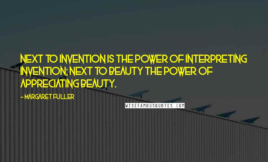 Margaret Fuller quotes: Next to invention is the power of interpreting invention; next to beauty the power of appreciating beauty.