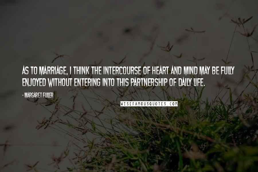 Margaret Fuller quotes: As to marriage, I think the intercourse of heart and mind may be fully enjoyed without entering into this partnership of daily life. Margaret Fuller quotes: As to marriage, I think the intercourse of heart and mind may be fully enjoyed without entering into this partnership of daily life.