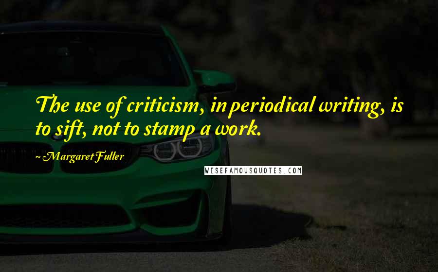 Margaret Fuller quotes: The use of criticism, in periodical writing, is to sift, not to stamp a work.
