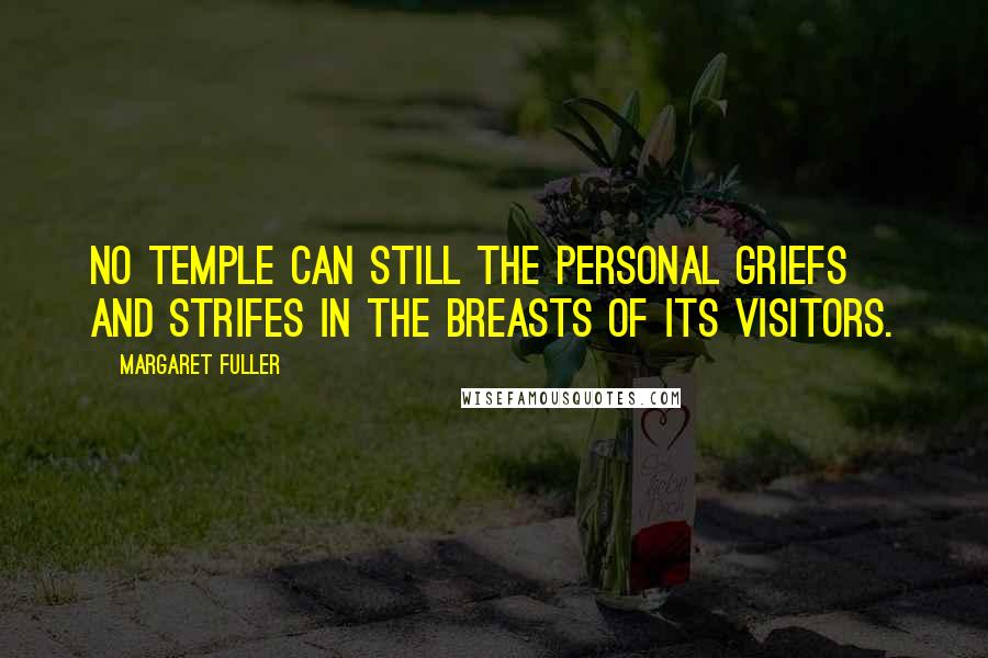 Margaret Fuller quotes: No temple can still the personal griefs and strifes in the breasts of its visitors.