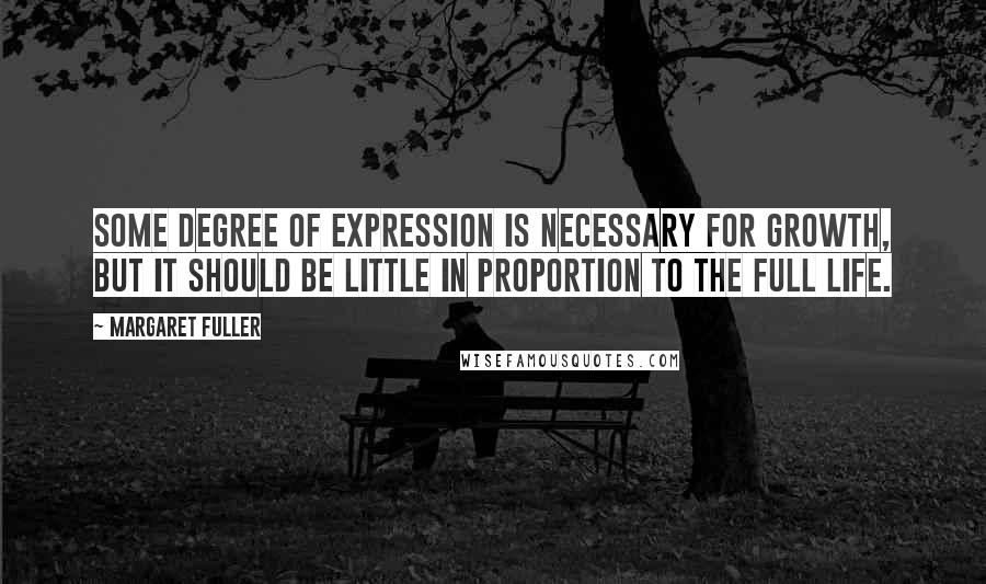 Margaret Fuller quotes: Some degree of expression is necessary for growth, but it should be little in proportion to the full life.