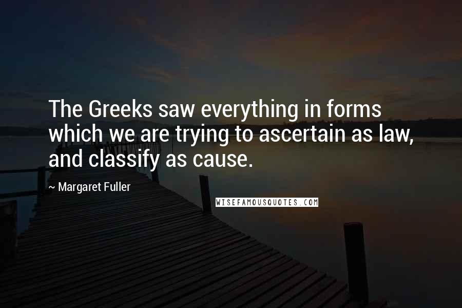Margaret Fuller quotes: The Greeks saw everything in forms which we are trying to ascertain as law, and classify as cause.