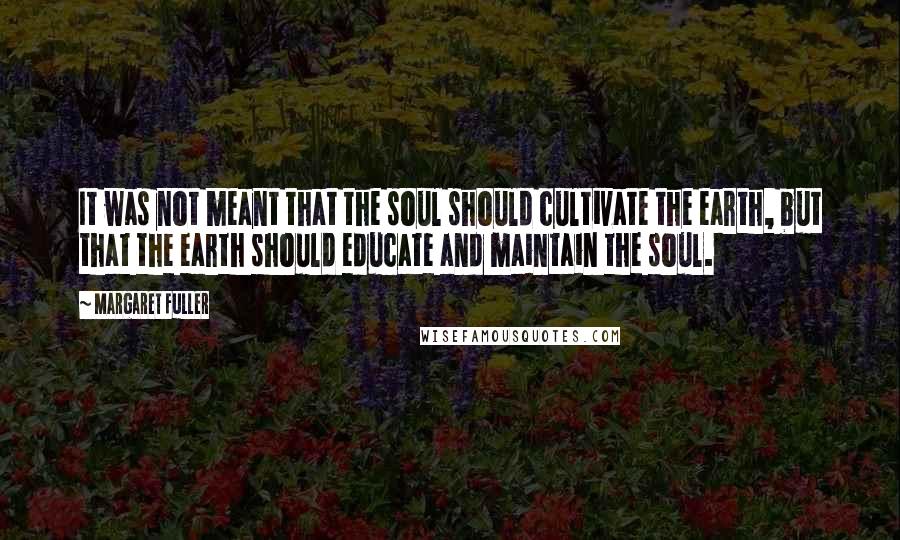 Margaret Fuller quotes: It was not meant that the soul should cultivate the earth, but that the earth should educate and maintain the soul. Margaret Fuller quotes: It was not meant that the soul should cultivate the earth, but that the earth should educate and maintain the soul.