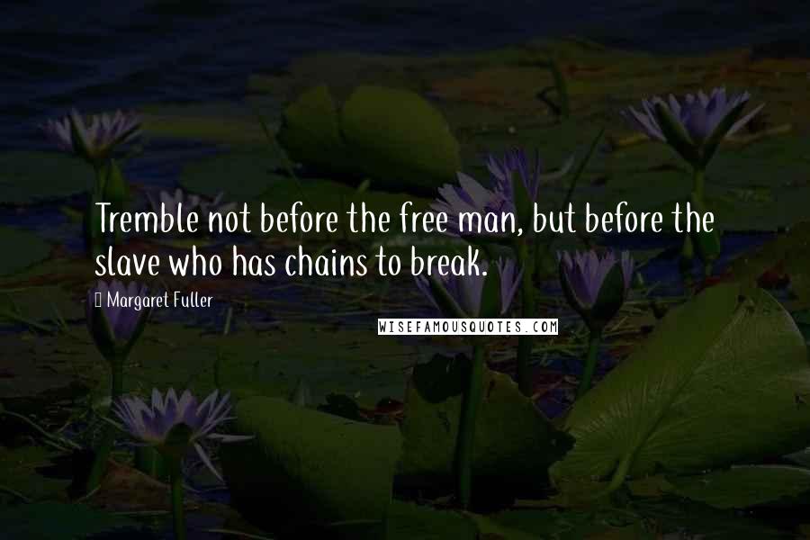 Margaret Fuller quotes: Tremble not before the free man, but before the slave who has chains to break.