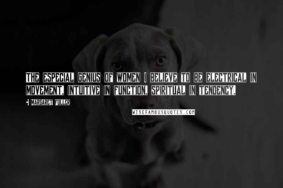 Margaret Fuller quotes: The especial genius of women I believe to be electrical in movement, intuitive in function, spiritual in tendency.