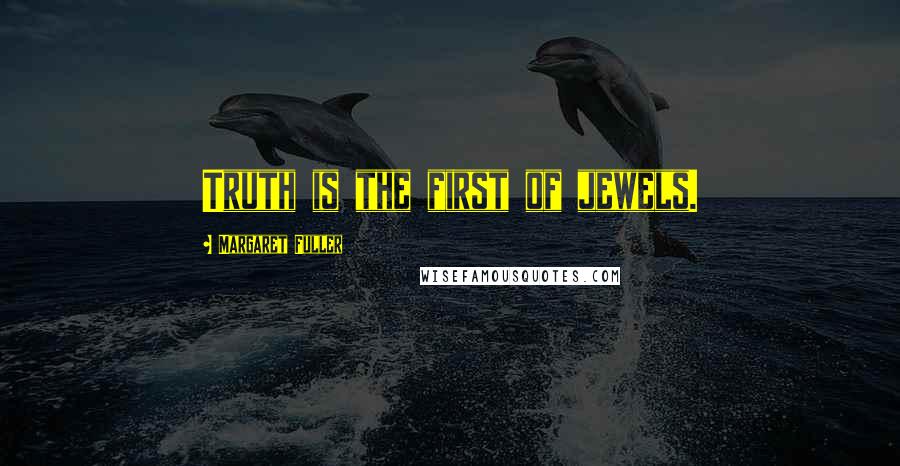 Margaret Fuller quotes: Truth is the first of jewels.
