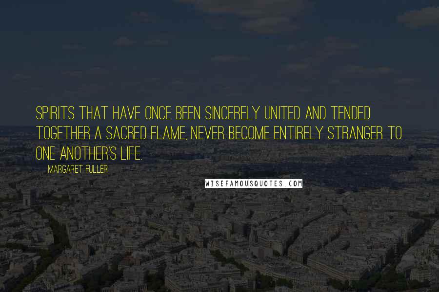 Margaret Fuller quotes: Spirits that have once been sincerely united and tended together a sacred flame, never become entirely stranger to one another's life. Margaret Fuller quotes: Spirits that have once been sincerely united and tended together a sacred flame, never become entirely stranger to one another's life.