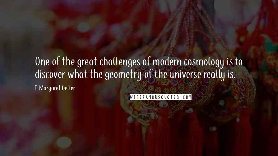 Margaret Geller quotes: One of the great challenges of modern cosmology is to discover what the geometry of the universe really is.