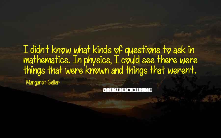 Margaret Geller quotes: I didn't know what kinds of questions to ask in mathematics. In physics, I could see there were things that were known and things that weren't.