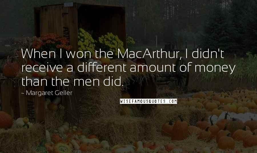 Margaret Geller quotes: When I won the MacArthur, I didn't receive a different amount of money than the men did.