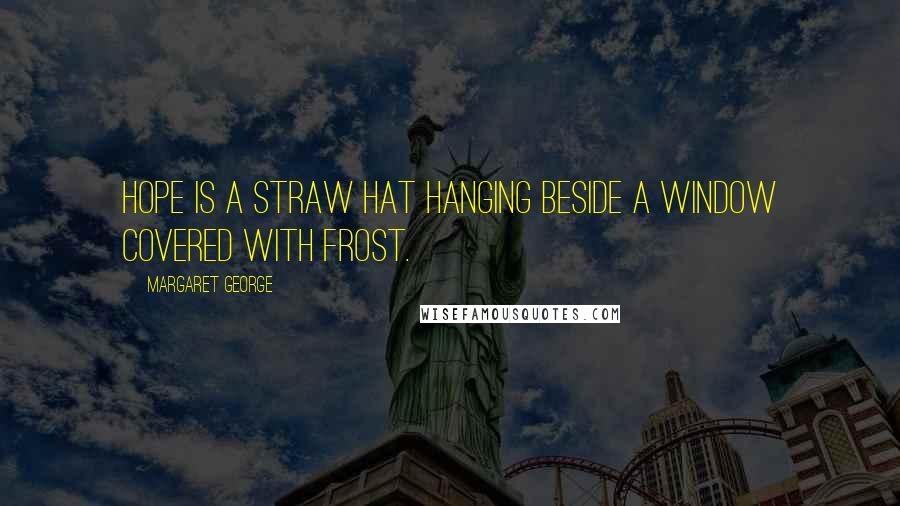 Margaret George quotes: Hope is a straw hat hanging beside a window covered with frost.