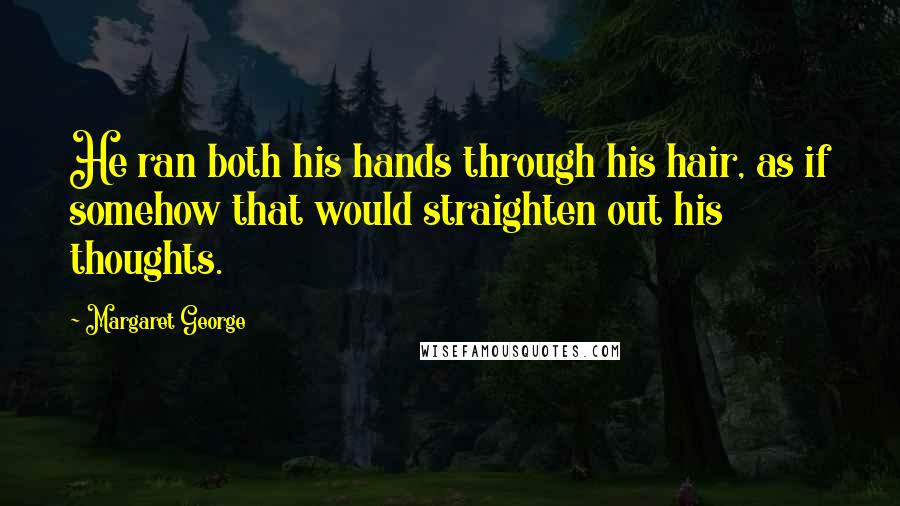 Margaret George quotes: He ran both his hands through his hair, as if somehow that would straighten out his thoughts.