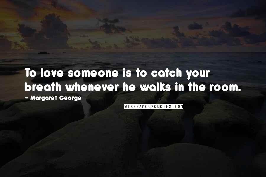Margaret George quotes: To love someone is to catch your breath whenever he walks in the room.