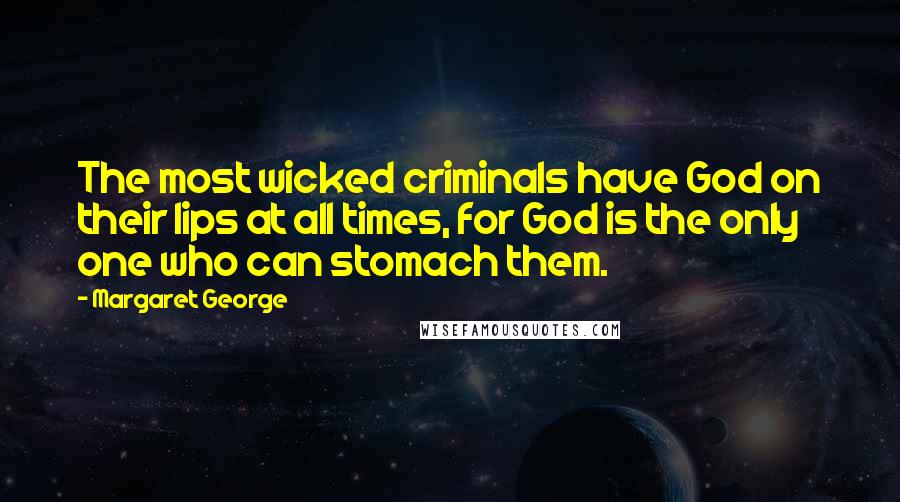 Margaret George quotes: The most wicked criminals have God on their lips at all times, for God is the only one who can stomach them.