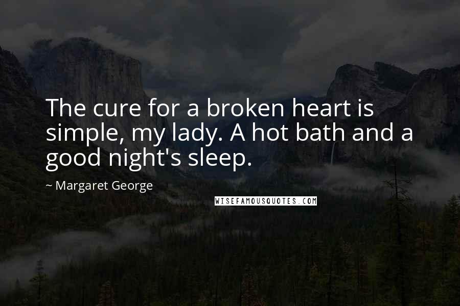 Margaret George quotes: The cure for a broken heart is simple, my lady. A hot bath and a good night's sleep.