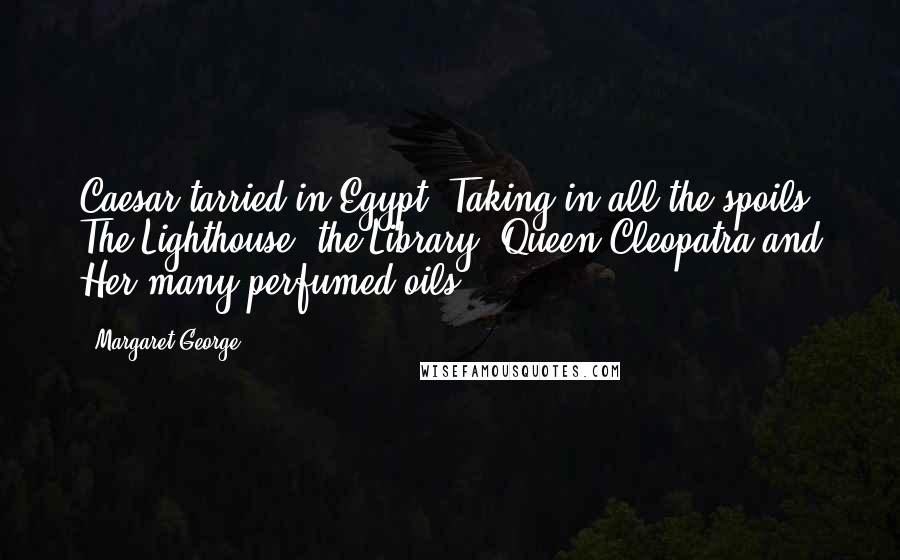Margaret George quotes: Caesar tarried in Egypt, Taking in all the spoils, The Lighthouse, the Library, Queen Cleopatra and Her many-perfumed oils.