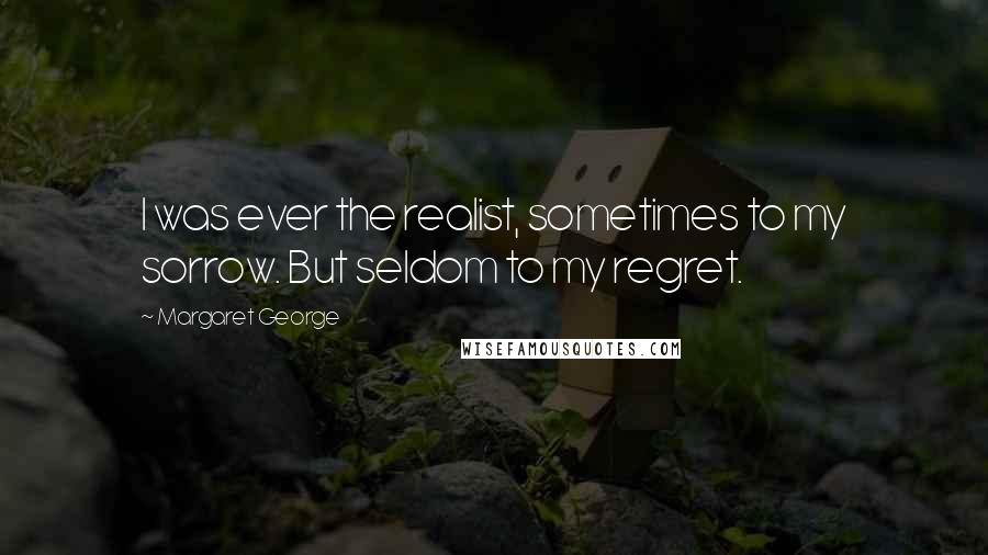 Margaret George quotes: I was ever the realist, sometimes to my sorrow. But seldom to my regret.