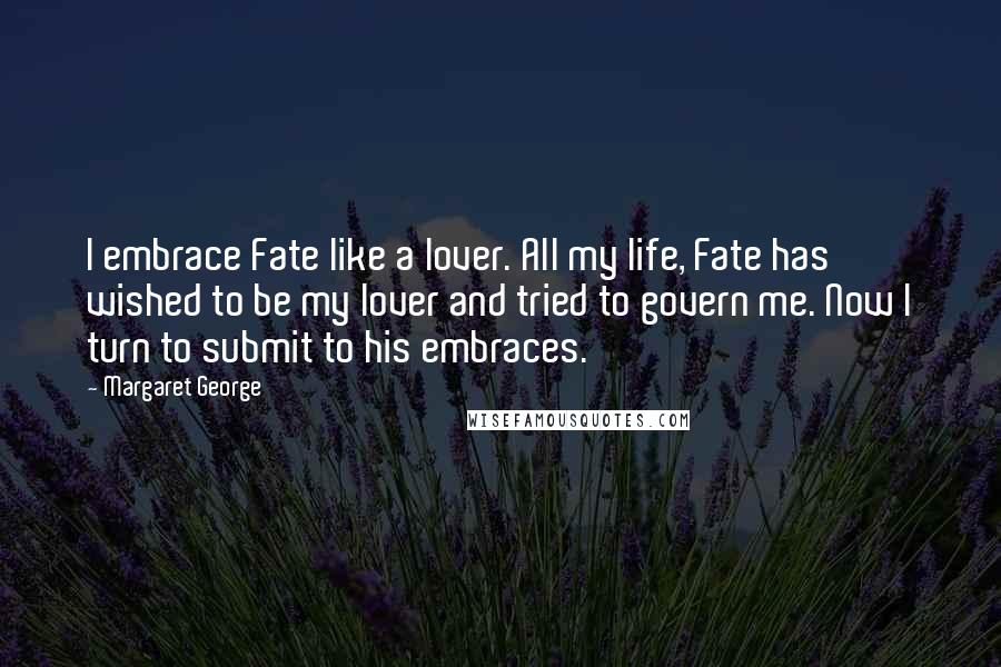 Margaret George quotes: I embrace Fate like a lover. All my life, Fate has wished to be my lover and tried to govern me. Now I turn to submit to his embraces.