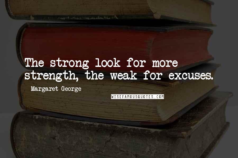 Margaret George quotes: The strong look for more strength, the weak for excuses.