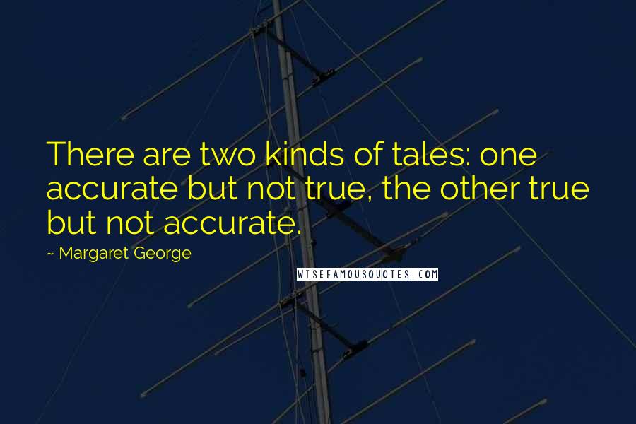 Margaret George quotes: There are two kinds of tales: one accurate but not true, the other true but not accurate.