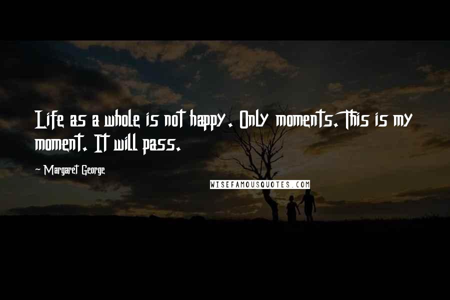 Margaret George quotes: Life as a whole is not happy. Only moments. This is my moment. It will pass.