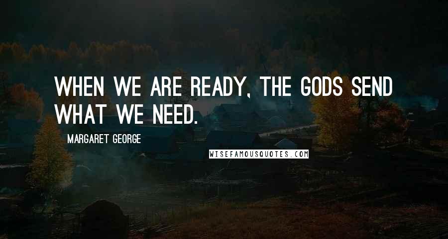 Margaret George quotes: When we are ready, the gods send what we need.