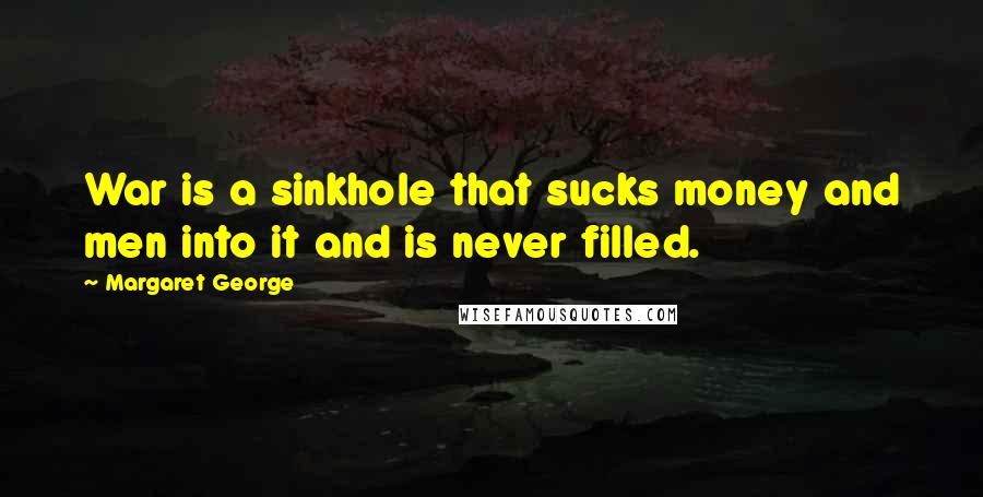 Margaret George quotes: War is a sinkhole that sucks money and men into it and is never filled.