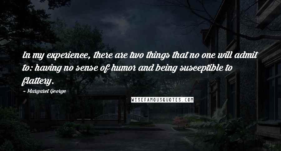 Margaret George quotes: In my experience, there are two things that no one will admit to: having no sense of humor and being susceptible to flattery.