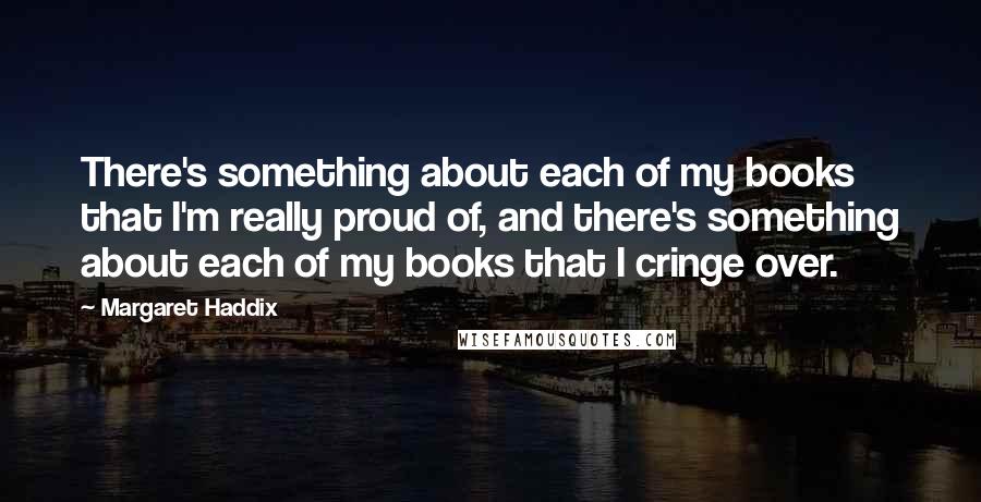 Margaret Haddix quotes: There's something about each of my books that I'm really proud of, and there's something about each of my books that I cringe over.