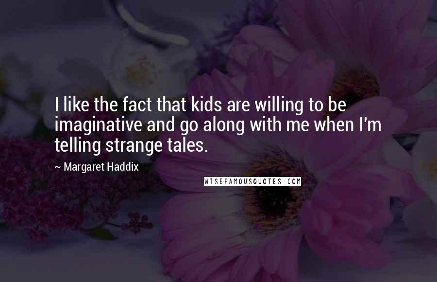 Margaret Haddix quotes: I like the fact that kids are willing to be imaginative and go along with me when I'm telling strange tales.