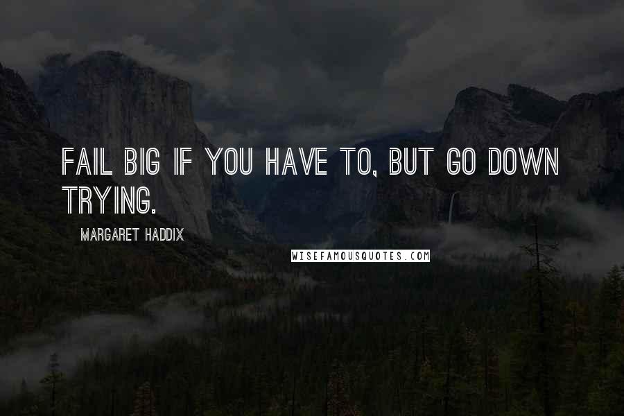 Margaret Haddix quotes: Fail big if you have to, but go down trying. Margaret Haddix quotes: Fail big if you have to, but go down trying.