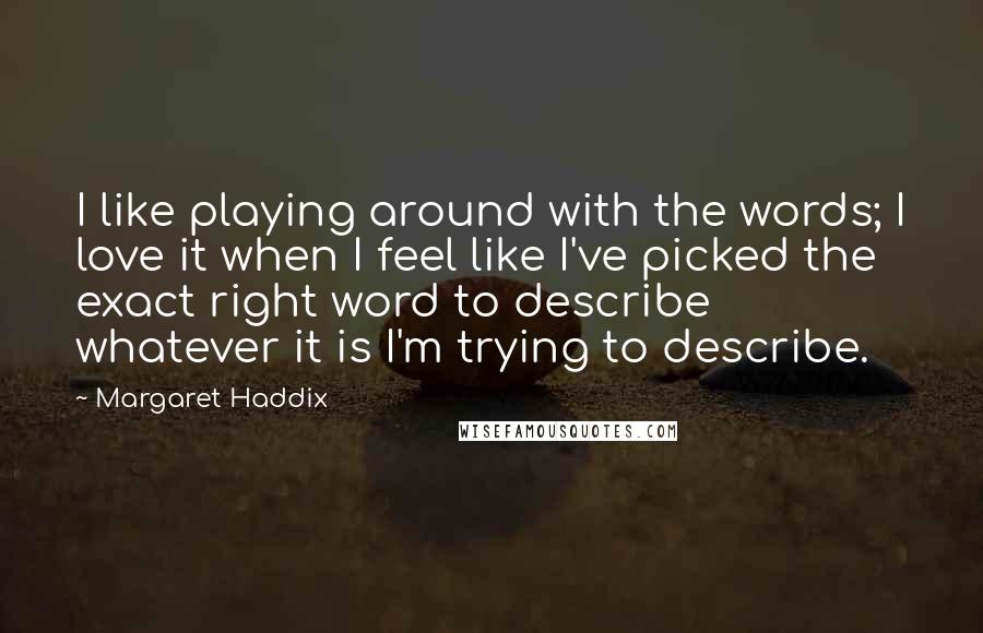 Margaret Haddix quotes: I like playing around with the words; I love it when I feel like I've picked the exact right word to describe whatever it is I'm trying to describe.