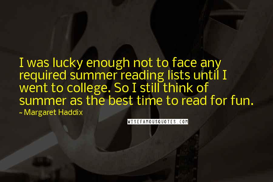 Margaret Haddix quotes: I was lucky enough not to face any required summer reading lists until I went to college. So I still think of summer as the best time to read for Margaret Haddix quotes: I was lucky enough not to face any required summer reading lists until I went to college. So I still think of summer as the best time to read for