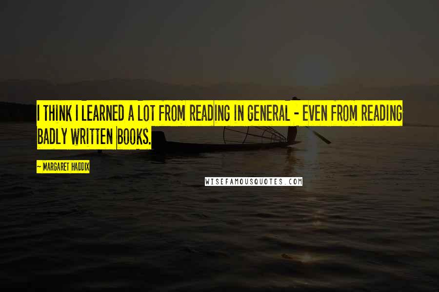 Margaret Haddix quotes: I think I learned a lot from reading in general - even from reading badly written books.