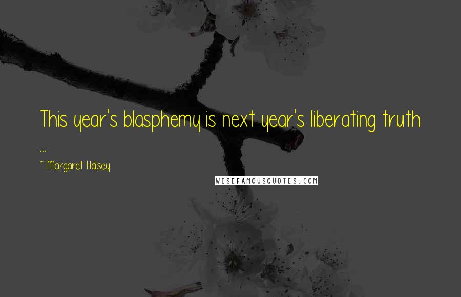 Margaret Halsey quotes: This year's blasphemy is next year's liberating truth ...